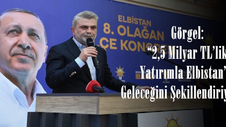 Görgel: “2,5 Milyar TL’lik Yatırımla Elbistan’ın Geleceğini Şekillendiriyoruz”