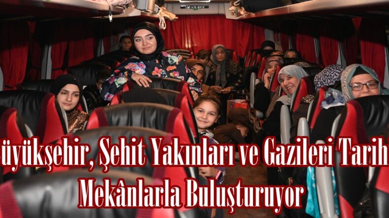Büyükşehir, Şehit Yakınları ve Gazileri Tarihi Mekânlarla Buluşturuyor.