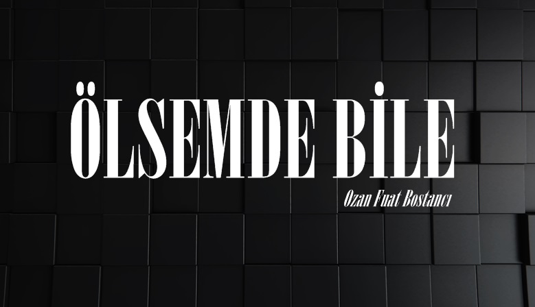 ÖLSEMDE BİLE