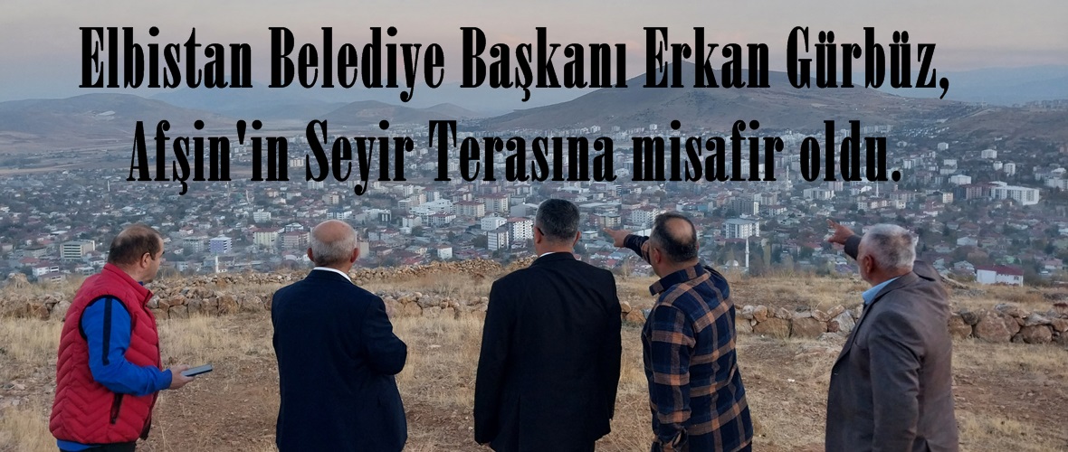 Elbistan Belediye Başkanı Erkan Gürbüz, Afşin’in Seyir Terasına misafir oldu.