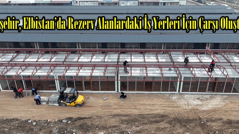 Büyükşehir, Elbistan’da Rezerv Alanlardaki İş Yerleri İçin Çarşı Oluşturuyor.