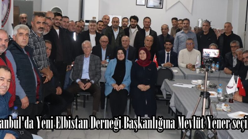 İstanbul’da Yeni Elbistan Derneği Başkanlığına Mevlüt Yener seçildi.