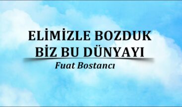 ELİMİZLE BOZDUK BİZ BU DÜNYAYI
