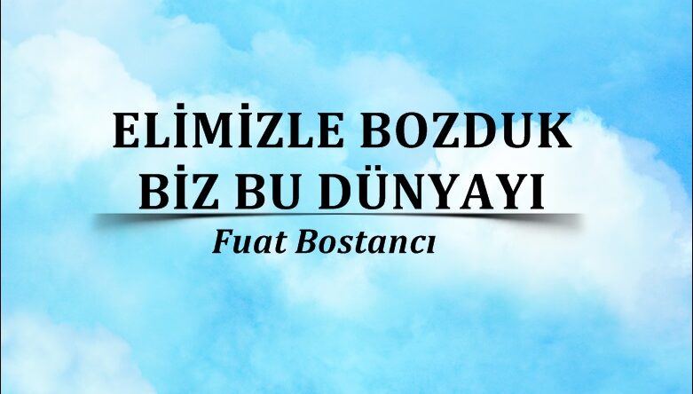 ELİMİZLE BOZDUK BİZ BU DÜNYAYI