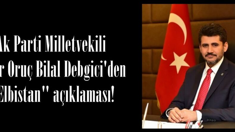 Ak Parti Milletvekili Ömer Oruç Bilal Debgici’den “Elbistan” açıklaması!