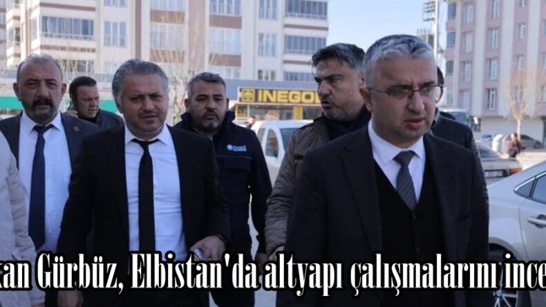 Başkan Gürbüz, Elbistan’da altyapı çalışmalarını inceledi.