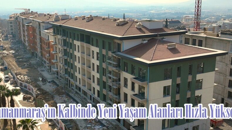 Kahramanmaraş’ın Kalbinde Yeni Yaşam Alanları Hızla Yükseliyor.