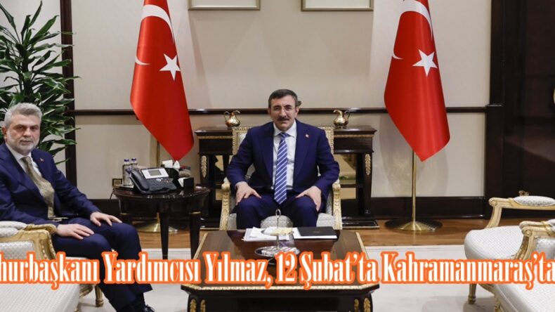 Cumhurbaşkanı Yardımcısı Yılmaz, 12 Şubat’ta Kahramanmaraş’ta.
