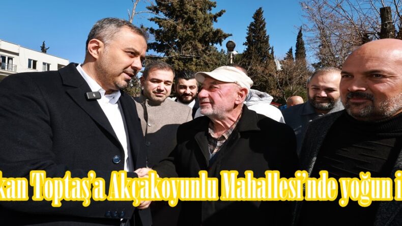 Başkan Toptaş’a Akçakoyunlu Mahallesi’nde yoğun ilgi.