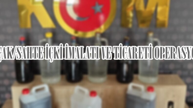 KAÇAK/SAHTE İÇKİ İMALATI VE TİCARETİ OPERASYONU