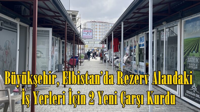Büyükşehir, Elbistan’da Rezerv Alandaki İş Yerleri İçin 2 Yeni Çarşı Kurdu.
