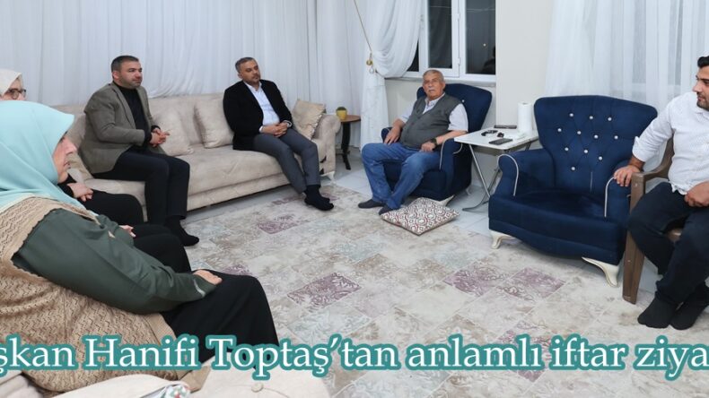 Başkan Hanifi Toptaş’tan anlamlı iftar ziyareti.