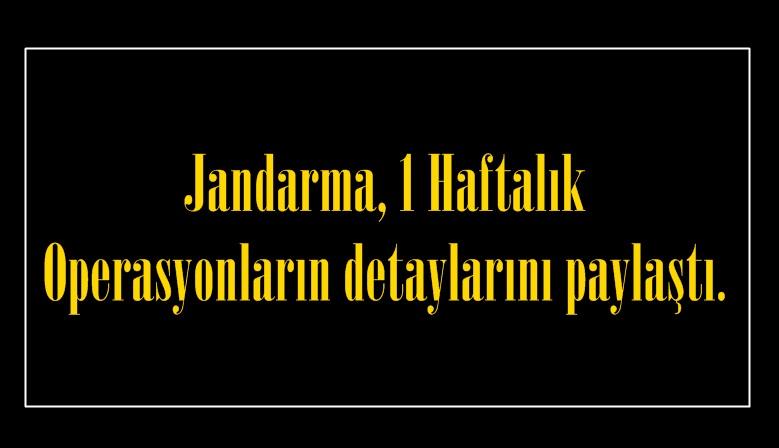 Jandarma, 1 Haftalık Operasyonların detaylarını paylaştı.