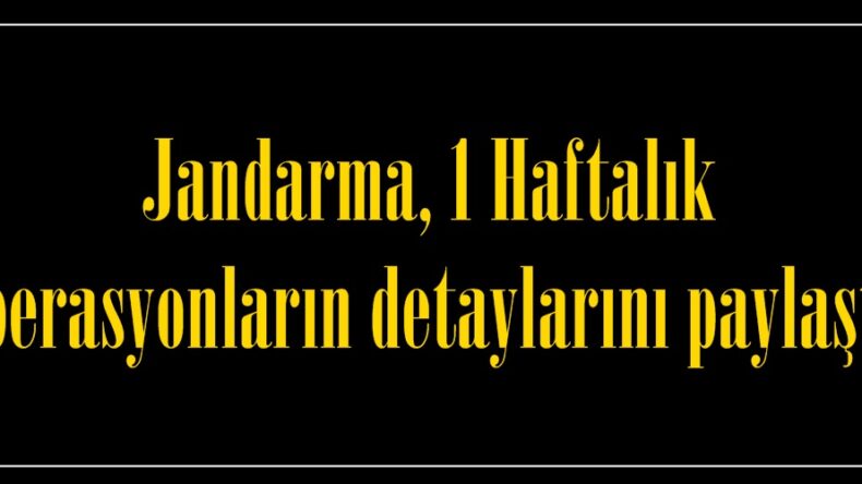 Jandarma, 1 Haftalık Operasyonların detaylarını paylaştı.