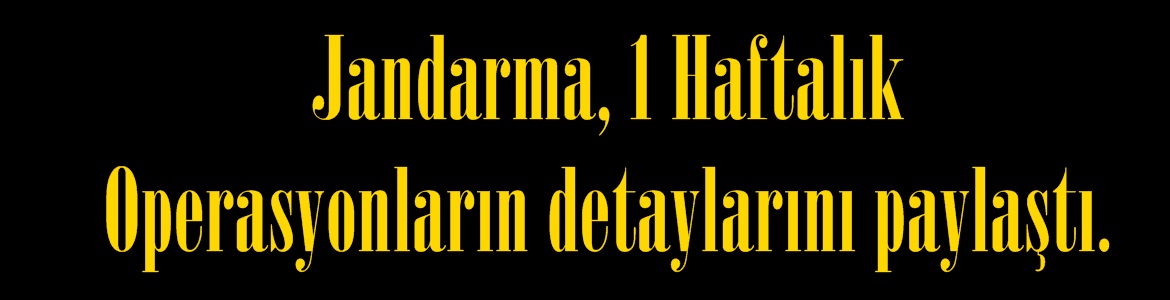 Jandarma, 1 Haftalık Operasyonların detaylarını paylaştı.
