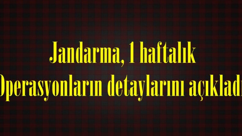 Jandarma, 1 haftalık Operasyonların detaylarını açıkladı.
