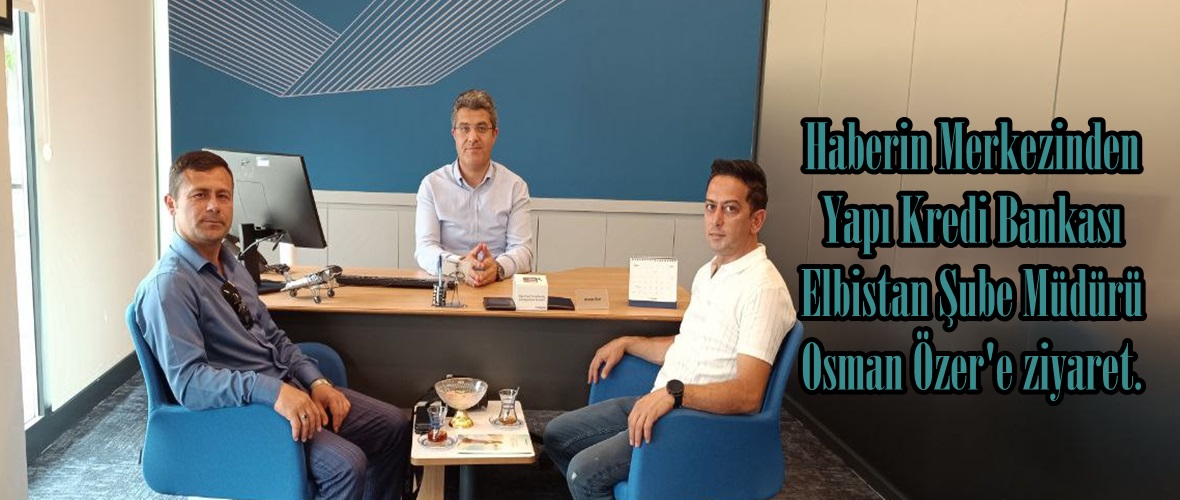 Haberin Merkezinden Yapı Kredi Bankası Elbistan Şube Müdürü Osman Özer’e ziyaret.