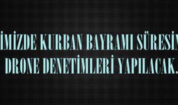 İLİMİZDE KURBAN BAYRAMI SÜRESİNCE DRONE DENETİMLERİ YAPILACAK.