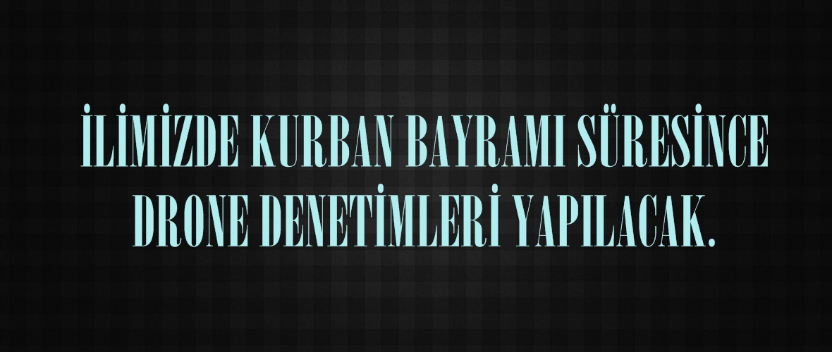 İLİMİZDE KURBAN BAYRAMI SÜRESİNCE DRONE DENETİMLERİ YAPILACAK.
