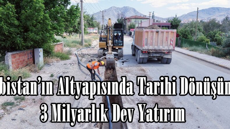 Elbistan’ın Altyapısında Tarihi Dönüşüm; 3 Milyarlık Dev Yatırım