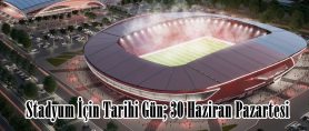 Stadyum İçin Tarihi Gün; 30 Haziran Pazartesi.