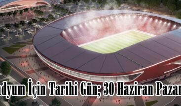 Stadyum İçin Tarihi Gün; 30 Haziran Pazartesi.