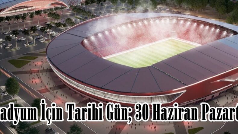 Stadyum İçin Tarihi Gün; 30 Haziran Pazartesi.