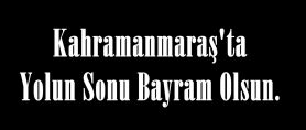 Kahramanmaraş’ta Yolun Sonu Bayram Olsun.