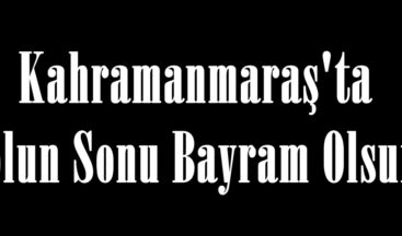 Kahramanmaraş’ta Yolun Sonu Bayram Olsun.