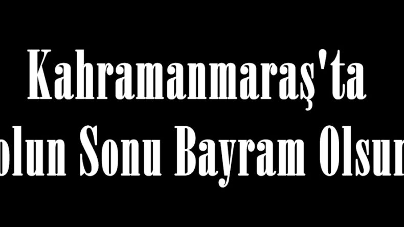 Kahramanmaraş’ta Yolun Sonu Bayram Olsun.