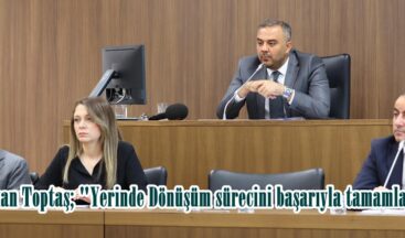 Başkan Toptaş; “Yerinde Dönüşüm sürecini başarıyla tamamladık”