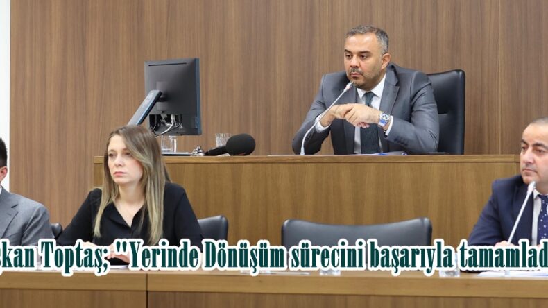 Başkan Toptaş; “Yerinde Dönüşüm sürecini başarıyla tamamladık”