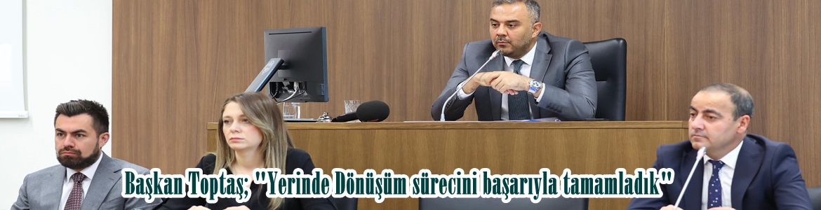 Başkan Toptaş; “Yerinde Dönüşüm sürecini başarıyla tamamladık”
