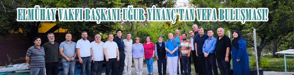ELMÜHAY VAKFI BAŞKANI UĞUR YİNANÇ’TAN VEFA BULUŞMASI!