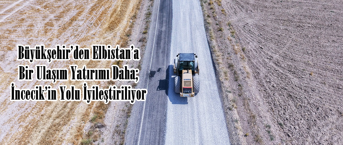 Büyükşehir’den Elbistan’a Bir Ulaşım Yatırımı Daha; İncecik’in Yolu İyileştiriliyor.