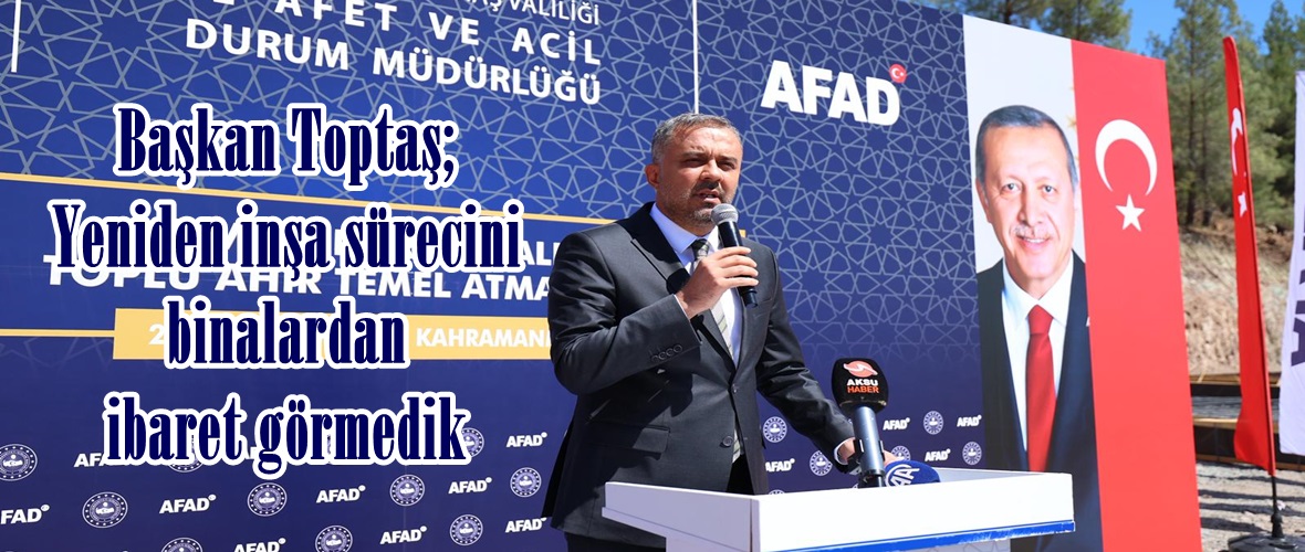 Başkan Toptaş; Yeniden inşa sürecini binalardan ibaret görmedik.