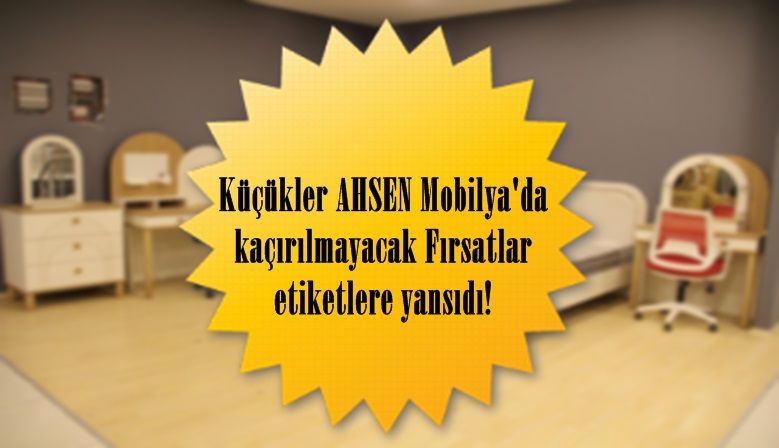 Küçükler AHSEN Mobilya’da kaçırılmayacak Fırsatlar etiketlere yansıdı!