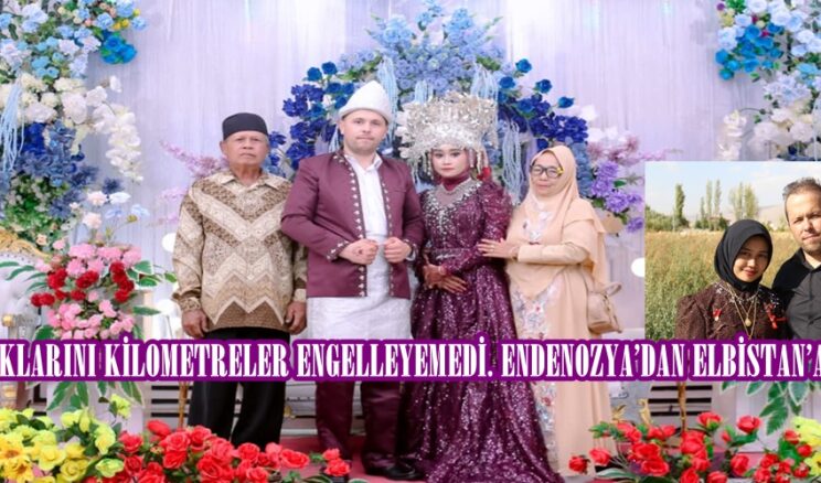 AŞKLARINI KİLOMETRELER ENGELLEYEMEDİ. ENDENOZYA’DAN ELBİSTAN’A GELİN!