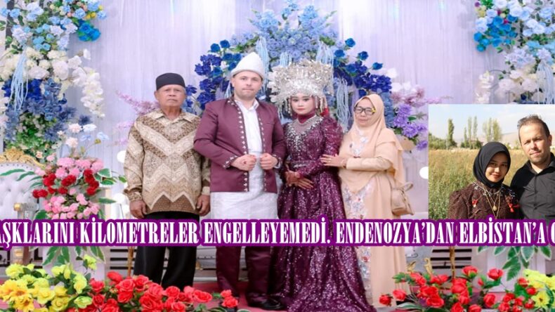 AŞKLARINI KİLOMETRELER ENGELLEYEMEDİ. ENDENOZYA’DAN ELBİSTAN’A GELİN!