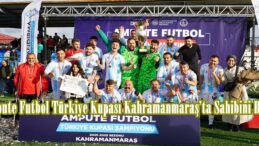 Ampute Futbol Türkiye Kupası Kahramanmaraş’ta Sahibini Buldu.