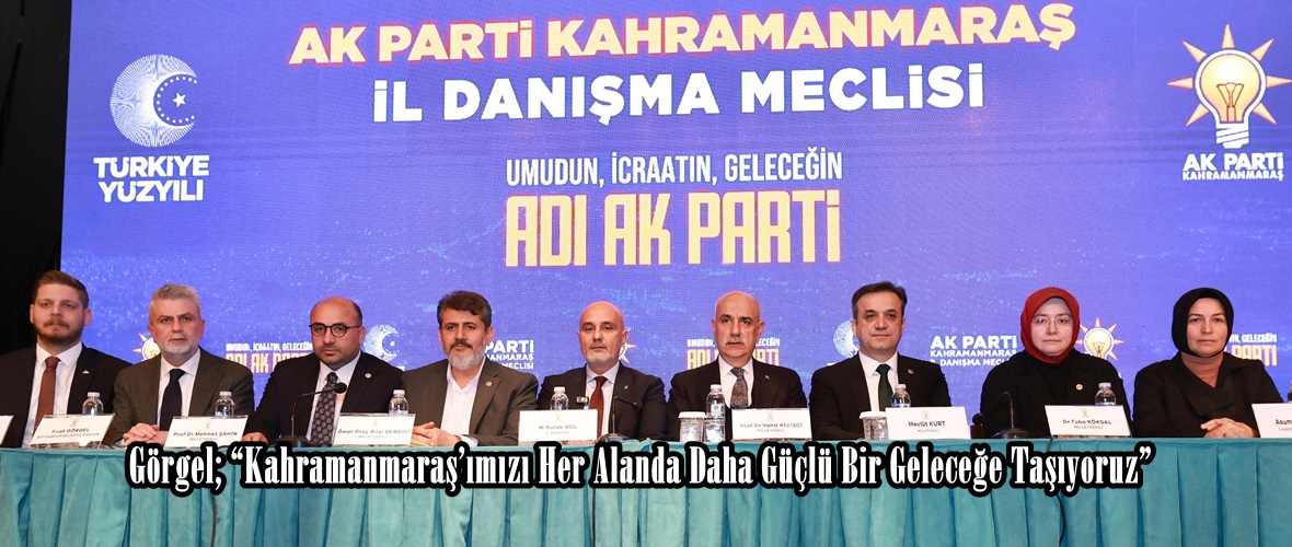 Görgel; “Kahramanmaraş’ımızı Her Alanda Daha Güçlü Bir Geleceğe Taşıyoruz”