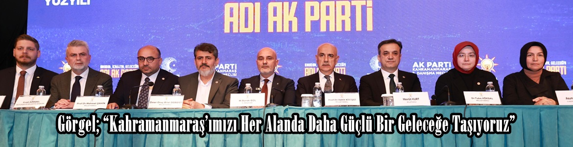 Görgel; “Kahramanmaraş’ımızı Her Alanda Daha Güçlü Bir Geleceğe Taşıyoruz”