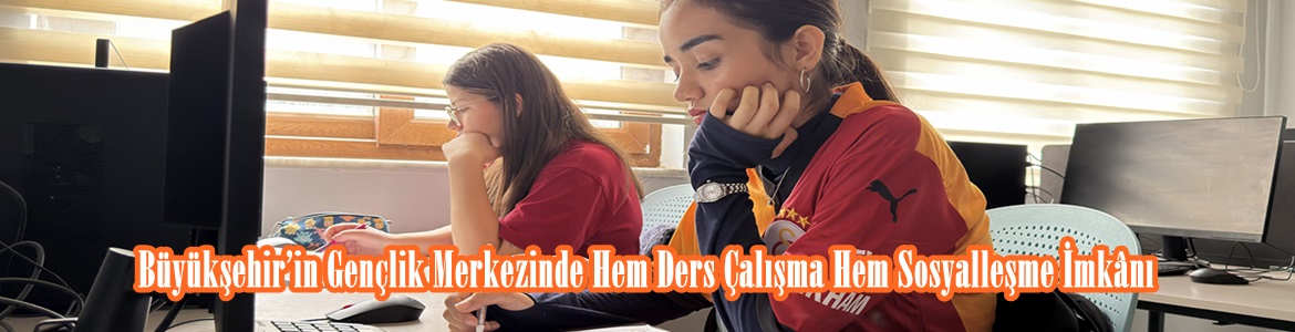 Büyükşehir’in Gençlik Merkezinde Hem Ders Çalışma Hem Sosyalleşme İmkânı.