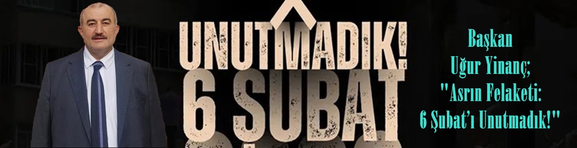 Başkan Uğur Yinanç; “Asrın Felaketi: 6 Şubat’ı Unutmadık!”