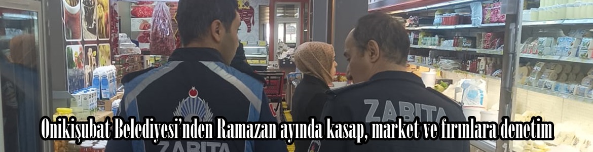 Onikişubat Belediyesi’nden Ramazan ayında kasap, market ve fırınlara denetim.